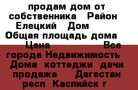 продам дом от собственника › Район ­ Елецкий › Дом ­ 112 › Общая площадь дома ­ 87 › Цена ­ 2 500 000 - Все города Недвижимость » Дома, коттеджи, дачи продажа   . Дагестан респ.,Каспийск г.